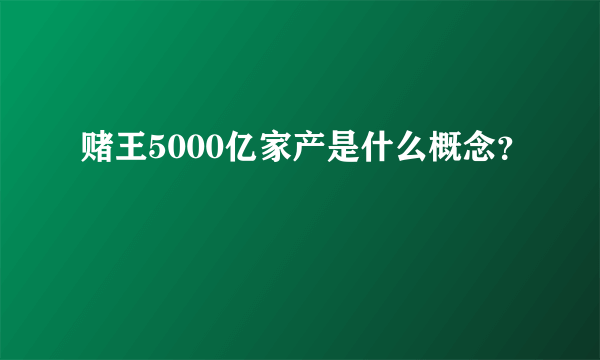 赌王5000亿家产是什么概念？