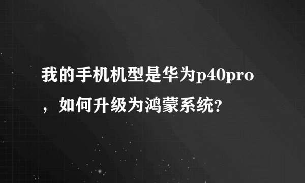 我的手机机型是华为p40pro，如何升级为鸿蒙系统？