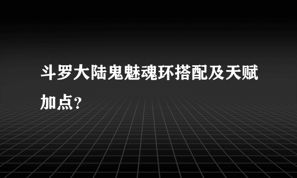 斗罗大陆鬼魅魂环搭配及天赋加点？