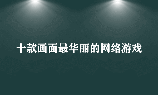 十款画面最华丽的网络游戏