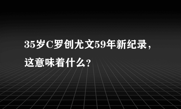 35岁C罗创尤文59年新纪录，这意味着什么？