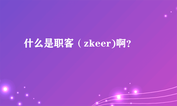 什么是职客（zkeer)啊？