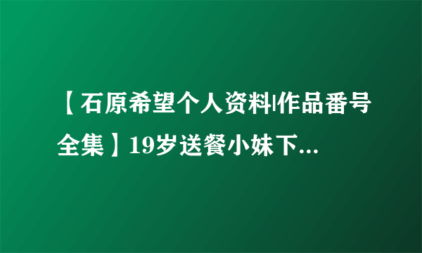 【石原希望个人资料|作品番号全集】19岁送餐小妹下海做 日本女优石原希望