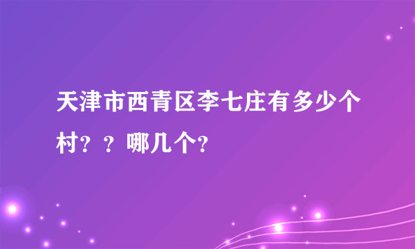 天津市西青区李七庄有多少个村？？哪几个？