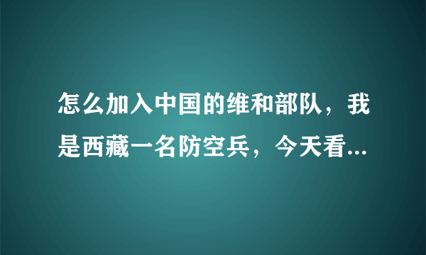 怎么加入中国的维和部队，我是西藏一名防空兵，今天看了中国的维和部队好帅，去了非洲维护世界和平，这是