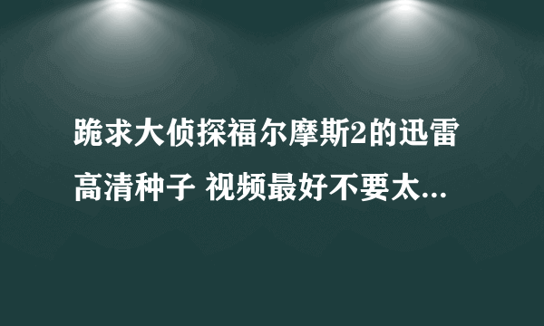 跪求大侦探福尔摩斯2的迅雷高清种子 视频最好不要太大哈~ Q 1393039208