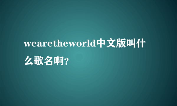 wearetheworld中文版叫什么歌名啊？