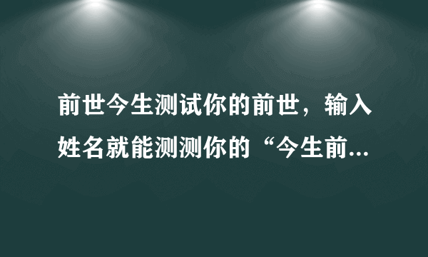 前世今生测试你的前世，输入姓名就能测测你的“今生前世”，有哪些坑？