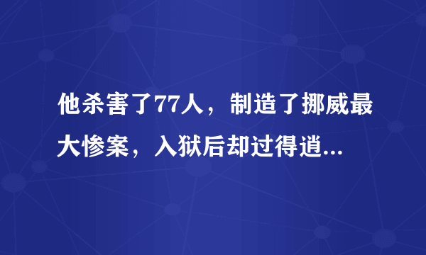 他杀害了77人，制造了挪威最大惨案，入狱后却过得逍遥如神仙