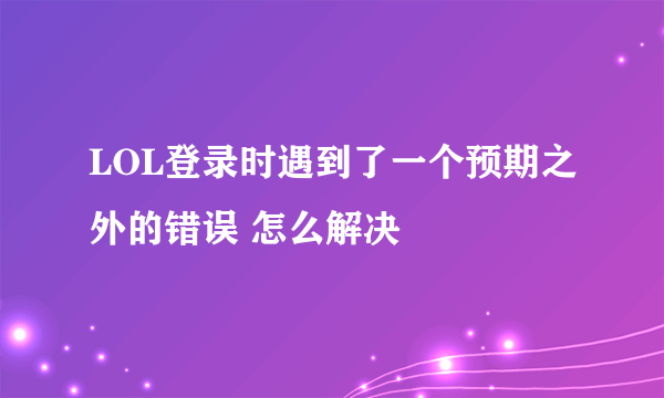 LOL登录时遇到了一个预期之外的错误 怎么解决