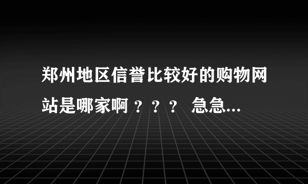 郑州地区信誉比较好的购物网站是哪家啊 ？？？ 急急急！！！