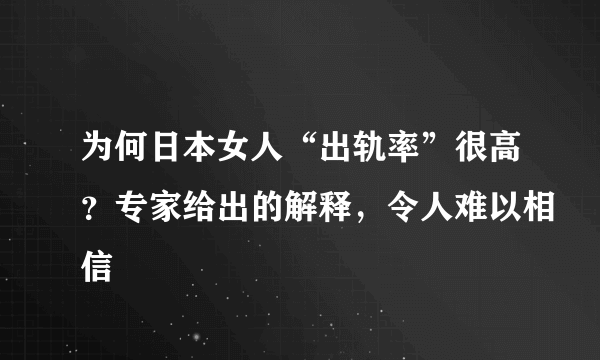 为何日本女人“出轨率”很高？专家给出的解释，令人难以相信