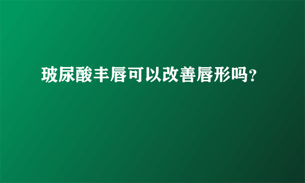 玻尿酸丰唇可以改善唇形吗？