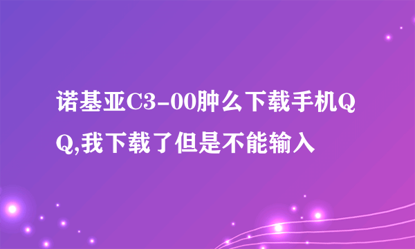 诺基亚C3-00肿么下载手机QQ,我下载了但是不能输入