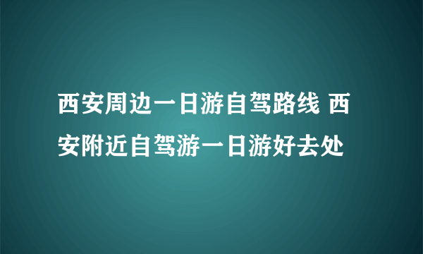 西安周边一日游自驾路线 西安附近自驾游一日游好去处