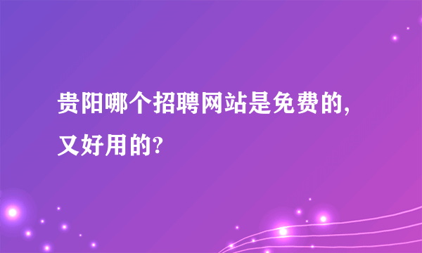 贵阳哪个招聘网站是免费的,又好用的?