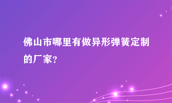 佛山市哪里有做异形弹簧定制的厂家？