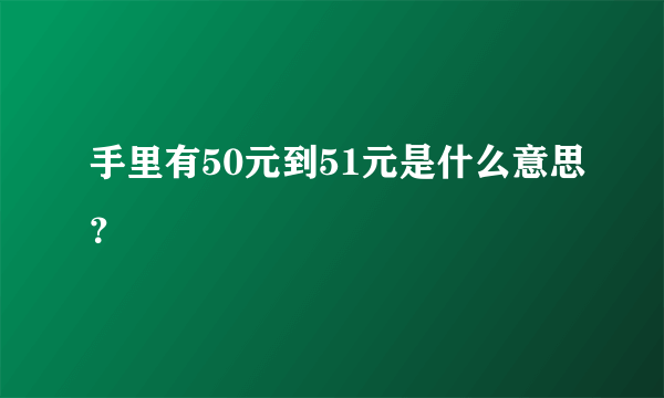 手里有50元到51元是什么意思？