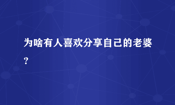 为啥有人喜欢分享自己的老婆？