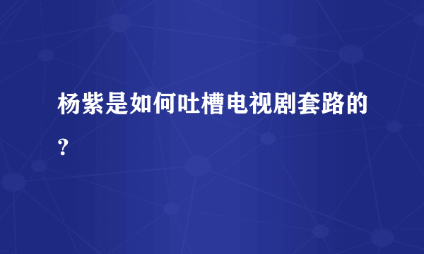 杨紫是如何吐槽电视剧套路的？