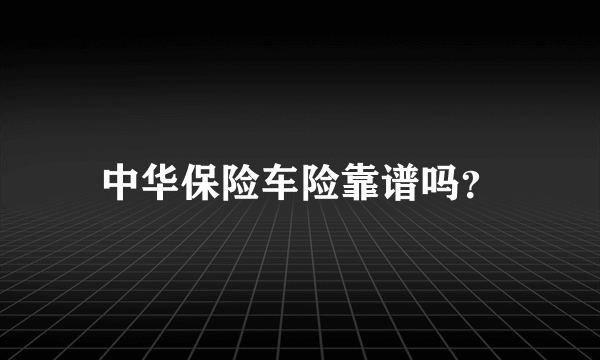 中华保险车险靠谱吗？