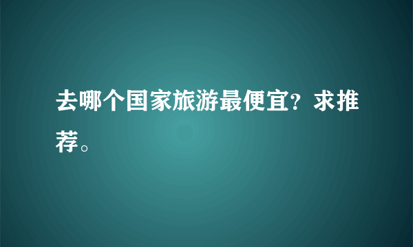 去哪个国家旅游最便宜？求推荐。