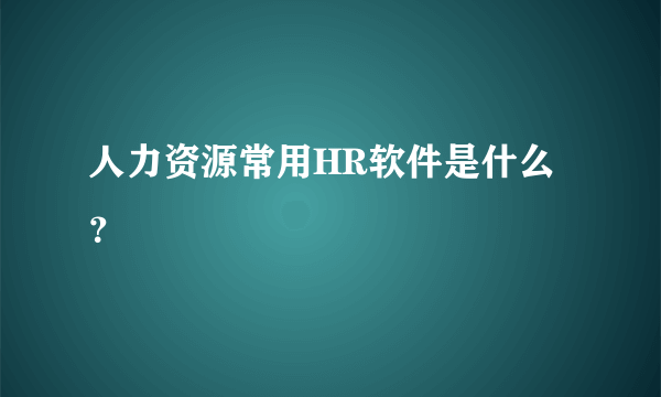 人力资源常用HR软件是什么？