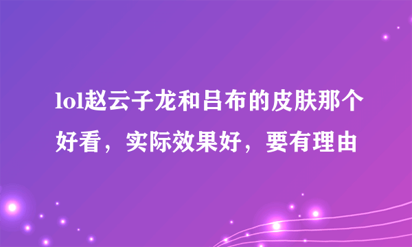 lol赵云子龙和吕布的皮肤那个好看，实际效果好，要有理由