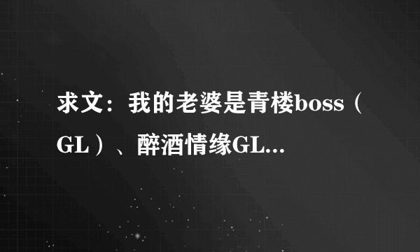 求文：我的老婆是青楼boss（GL）、醉酒情缘GL、疯氓毕露GL、旧约（ 作者：尼可拉斯）