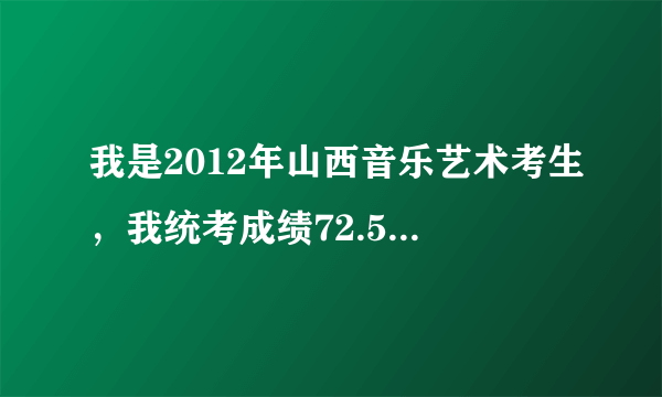 我是2012年山西音乐艺术考生，我统考成绩72.5分，扬琴专业71.67分，请问可以上山西大同大学吗