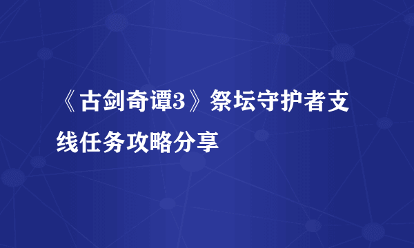 《古剑奇谭3》祭坛守护者支线任务攻略分享