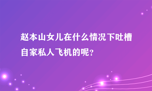 赵本山女儿在什么情况下吐槽自家私人飞机的呢？