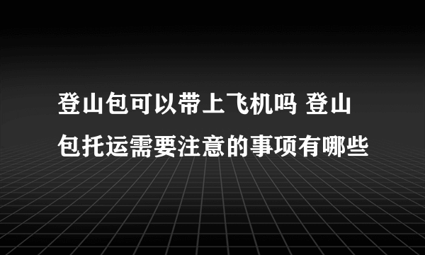 登山包可以带上飞机吗 登山包托运需要注意的事项有哪些