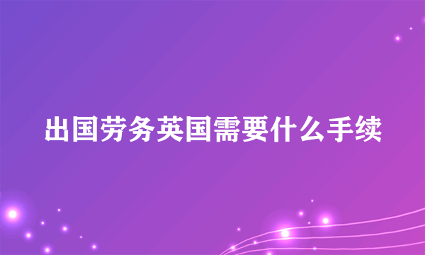 出国劳务英国需要什么手续