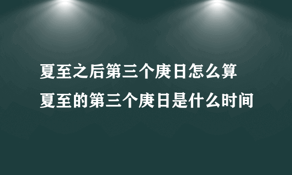 夏至之后第三个庚日怎么算 夏至的第三个庚日是什么时间