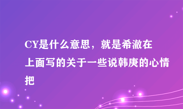 CY是什么意思，就是希澈在上面写的关于一些说韩庚的心情把