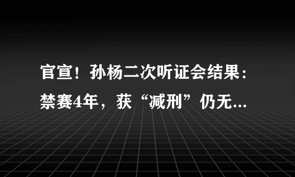 官宣！孙杨二次听证会结果：禁赛4年，获“减刑”仍无缘东京奥运