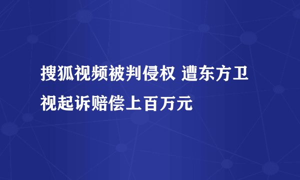 搜狐视频被判侵权 遭东方卫视起诉赔偿上百万元