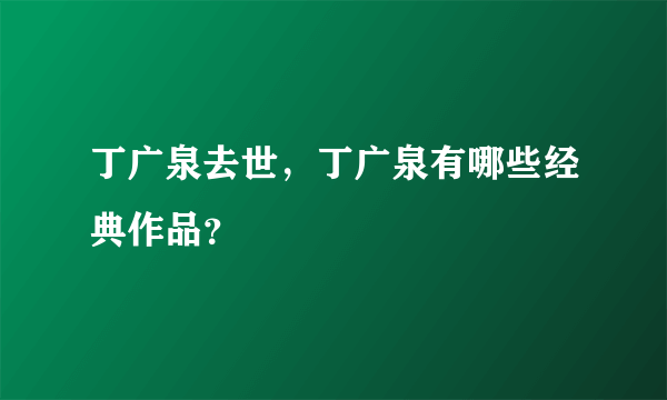 丁广泉去世，丁广泉有哪些经典作品？