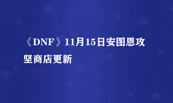 《DNF》11月15日安图恩攻坚商店更新