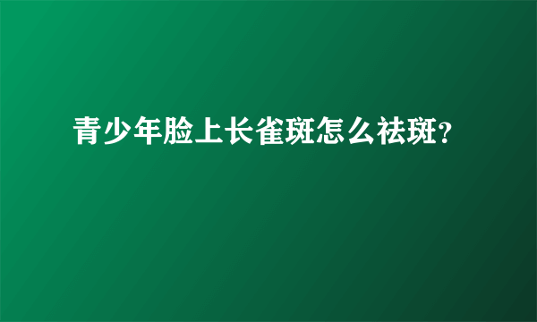 青少年脸上长雀斑怎么祛斑？