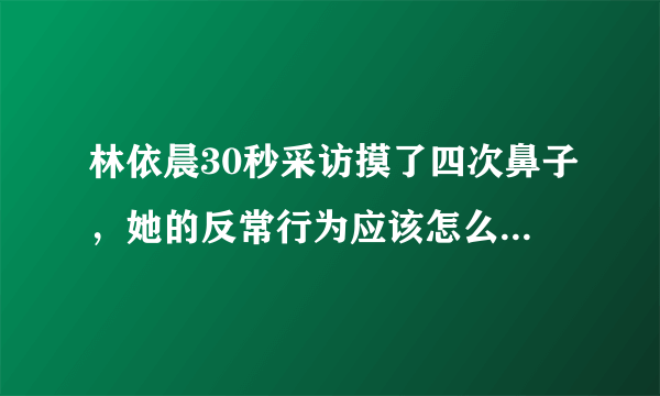 林依晨30秒采访摸了四次鼻子，她的反常行为应该怎么正确解读？