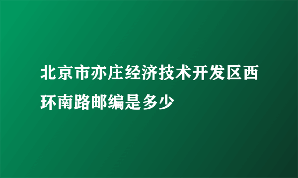 北京市亦庄经济技术开发区西环南路邮编是多少