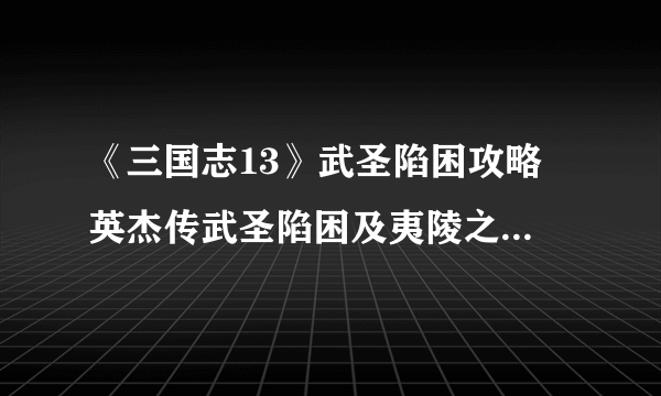 《三国志13》武圣陷困攻略 英杰传武圣陷困及夷陵之战图文攻略