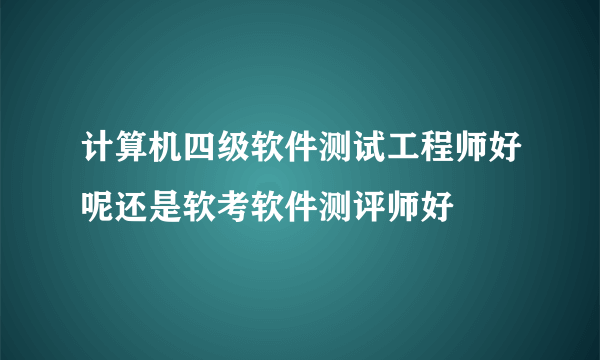 计算机四级软件测试工程师好呢还是软考软件测评师好