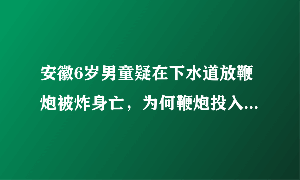 安徽6岁男童疑在下水道放鞭炮被炸身亡，为何鞭炮投入下水道会引发爆炸？