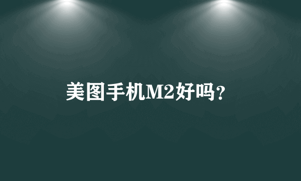 美图手机M2好吗？