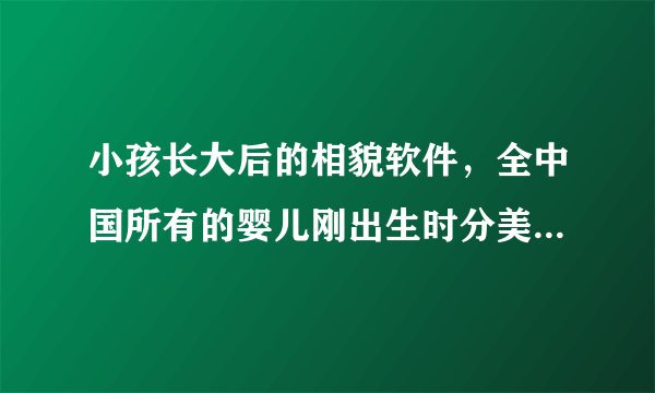 小孩长大后的相貌软件，全中国所有的婴儿刚出生时分美和丑吗？为什么等那些