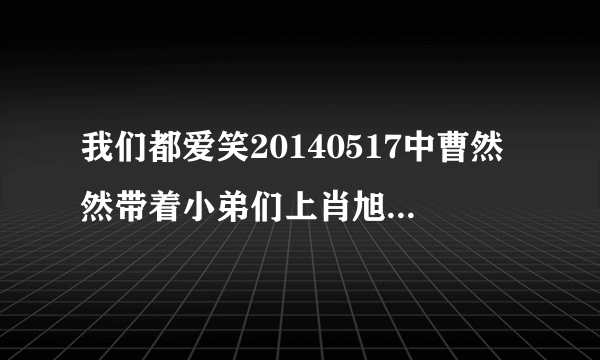 我们都爱笑20140517中曹然然带着小弟们上肖旭家讨债时《妈妈》小品里后面的钢琴背景音乐是什么？？急！！