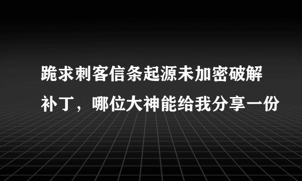 跪求刺客信条起源未加密破解补丁，哪位大神能给我分享一份